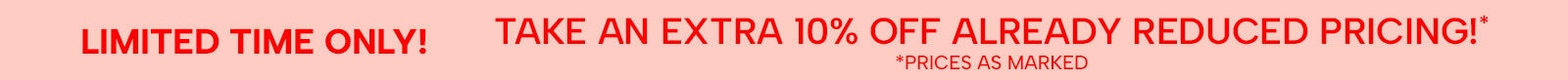 Limited time only! Take an extra 10% off already reduced pricing!* (*prices as marked)
