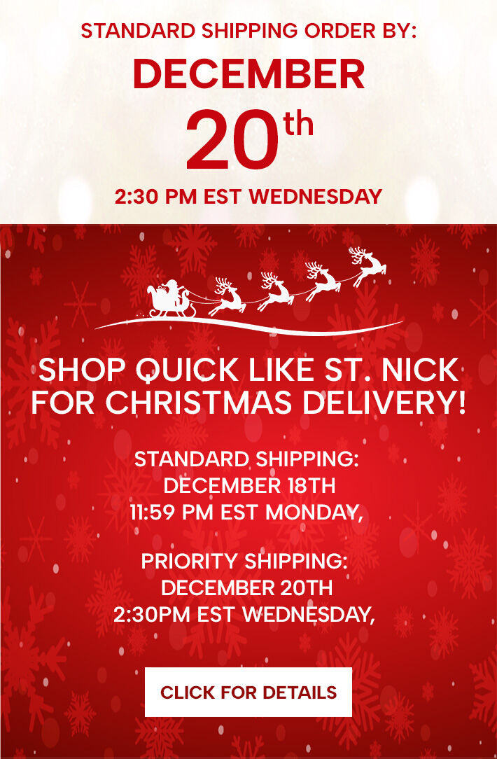 Shop quick like St. Nick for guaranteed Christmas Delivery! Standard Shipping: Monday, December 18th @ midnight, EST. Priority Shipping: Wednesday, December 20th @ 2:30pm EST