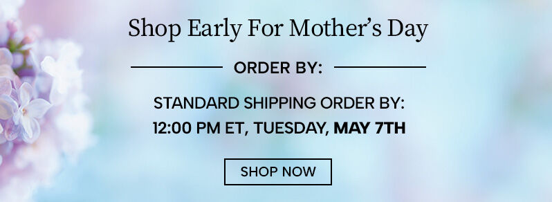 Shop early Mother's Day - standard shipping order by 12:00 PM ET Tuesday, May 7th. Shop Now
