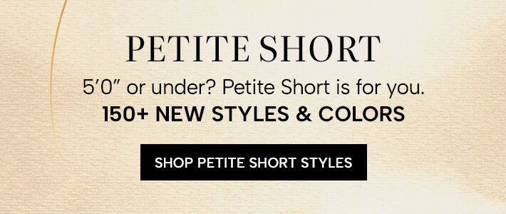 Petite Short. 5'0" or under? Petite Short is for you. 150+ new styles & colors. Shop Petite Short Styles