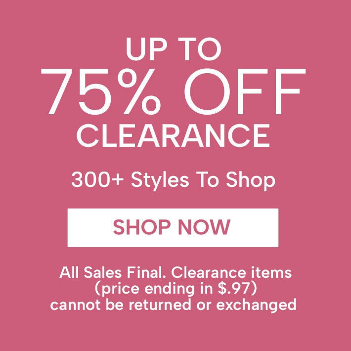 up to 75% off clearance new styles added. 300+ styles to shop shop now all sales final. clearance items (price ending in $.97) cannot be returned or exchanged