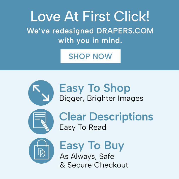 love at first click! we've redesigned Drapers.com with you in mind. easy to shop bigger, brighter images. clear descriptions esy to read. easy to buy as always, safe & secure checkout shop now