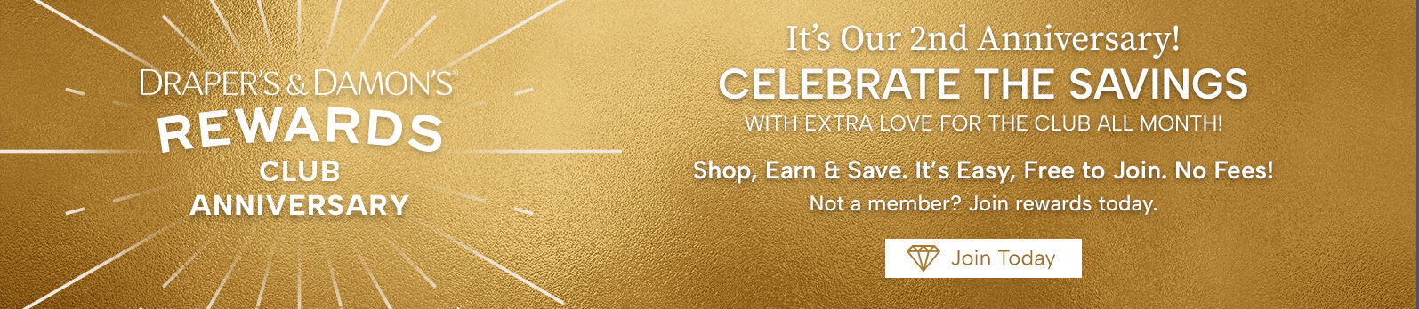 draper's & damon's rewards club anniversary. It's our 2nd anniversary! Celebrate the savings with extra love for the club all month! Shop, earn & save. it's easy, free to join + no fees join today