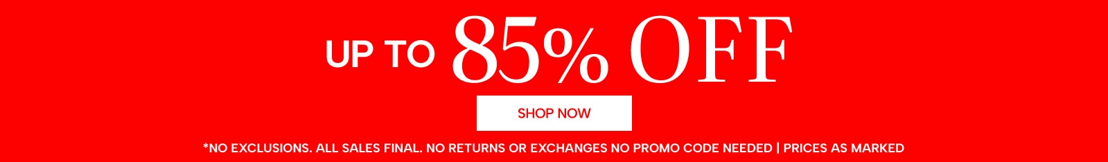 up to 85% off (no exclusions. all sales final. no returns or exchanges, no promo code needed, prices as marked)