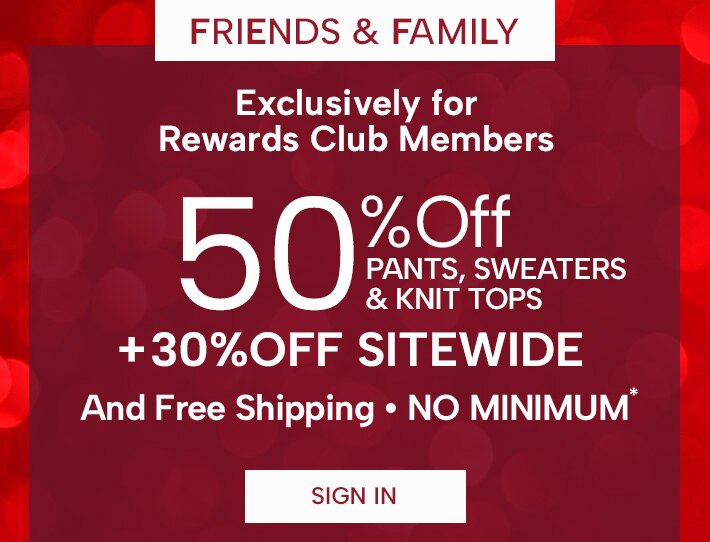Exclusively for Rewards Members 50% Off Pants, Sweaters & Knit Tops + 30% off Sitewide and Free Shipping, No Minimum. Sign In